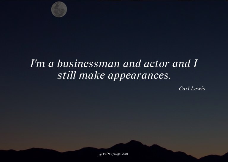 I'm a businessman and actor and I still make appearance