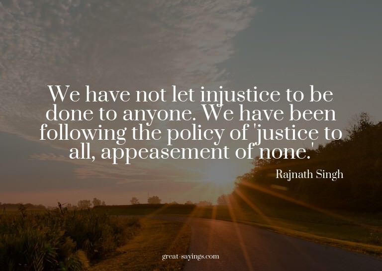 We have not let injustice to be done to anyone. We have