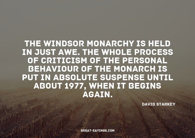 The Windsor monarchy is held in just awe. The whole pro