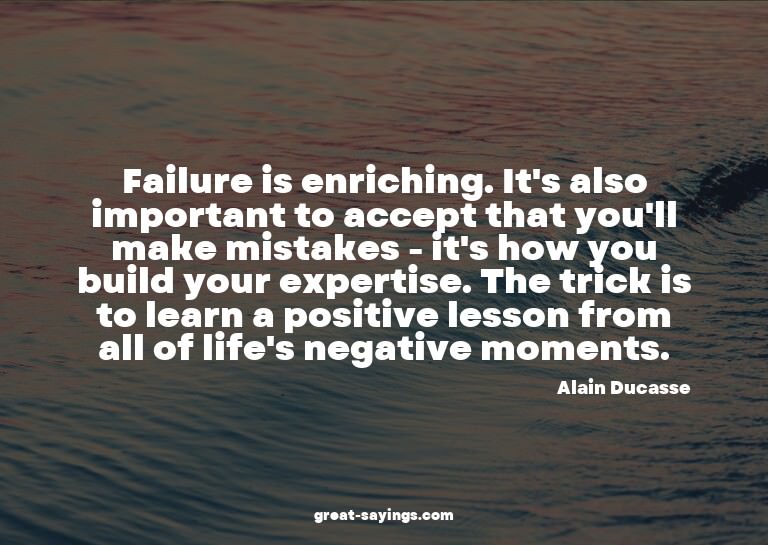 Failure is enriching. It's also important to accept tha