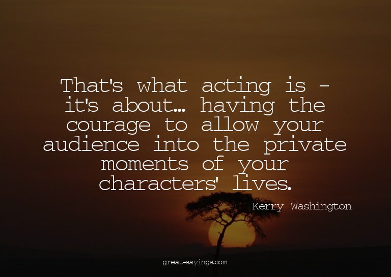 That's what acting is - it's about... having the courag