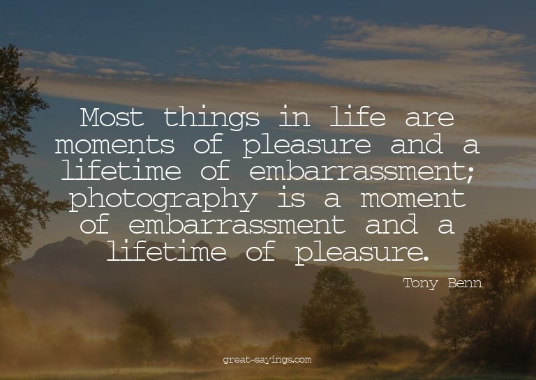 Most things in life are moments of pleasure and a lifet