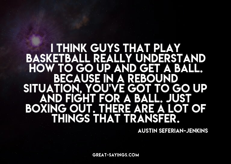 I think guys that play basketball really understand how