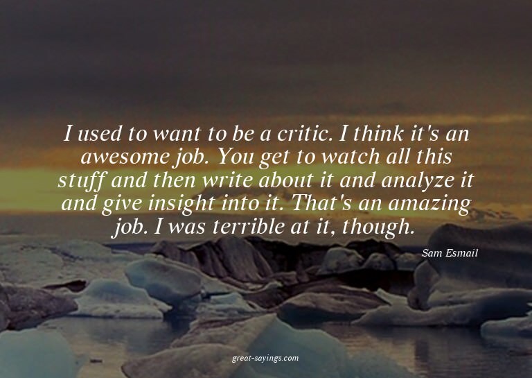 I used to want to be a critic. I think it's an awesome