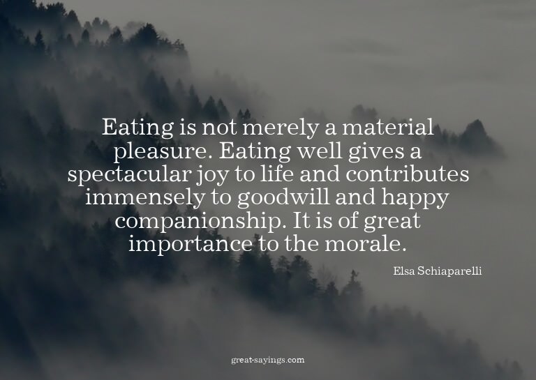 Eating is not merely a material pleasure. Eating well g
