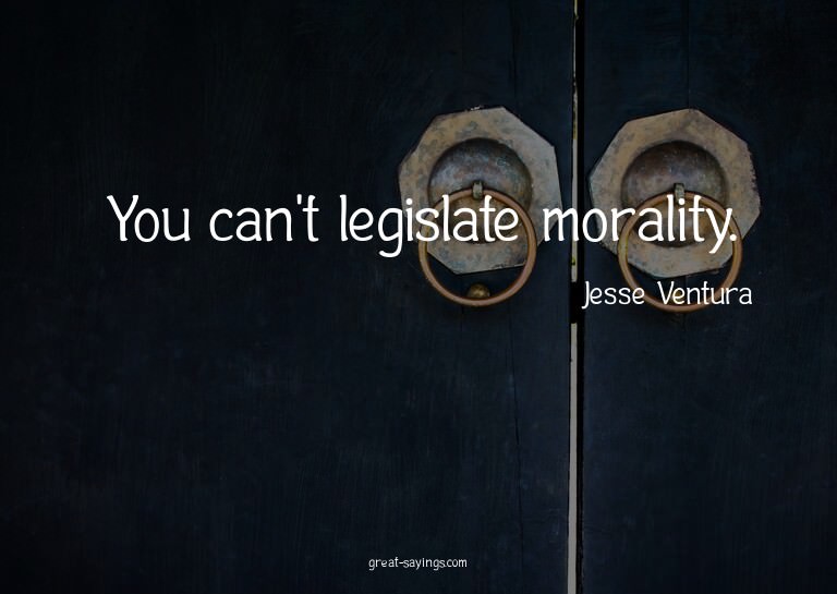 You can't legislate morality.

