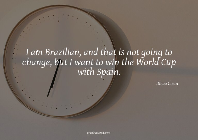 I am Brazilian, and that is not going to change, but I