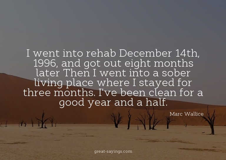 I went into rehab December 14th, 1996, and got out eigh