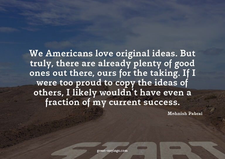 We Americans love original ideas. But truly, there are