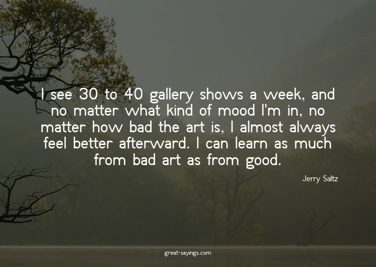 I see 30 to 40 gallery shows a week, and no matter what