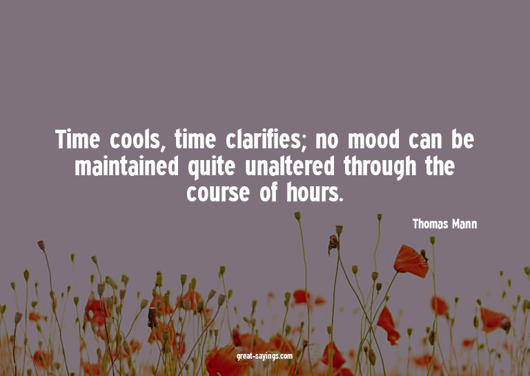 Time cools, time clarifies; no mood can be maintained q