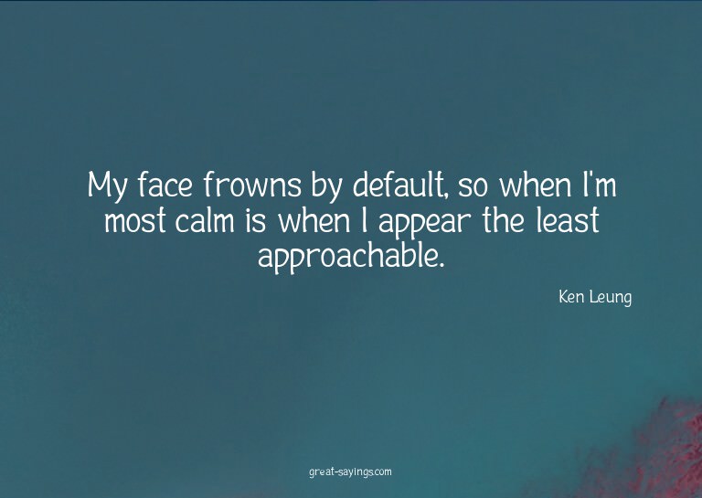 My face frowns by default, so when I'm most calm is whe