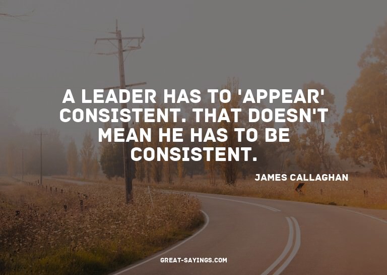 A leader has to 'appear' consistent. That doesn't mean