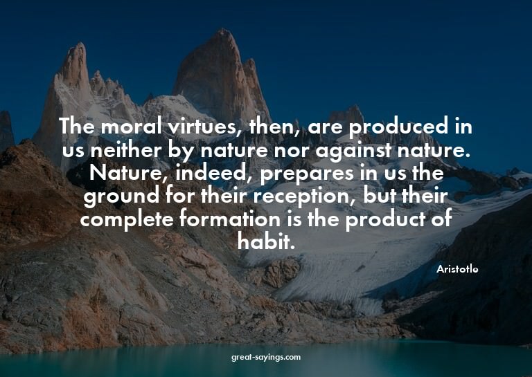 The moral virtues, then, are produced in us neither by