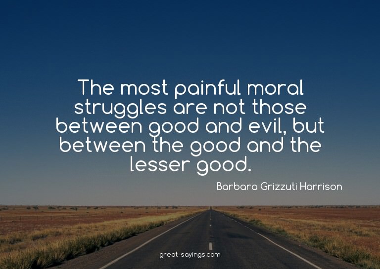 The most painful moral struggles are not those between
