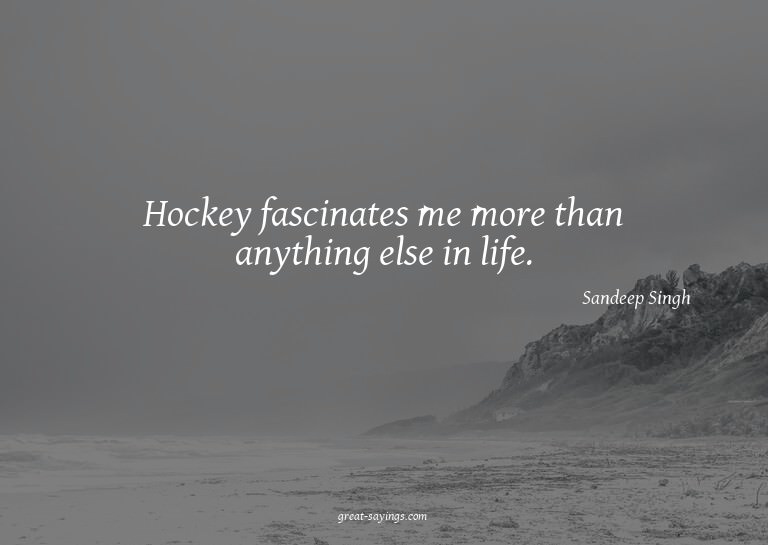Hockey fascinates me more than anything else in life.

