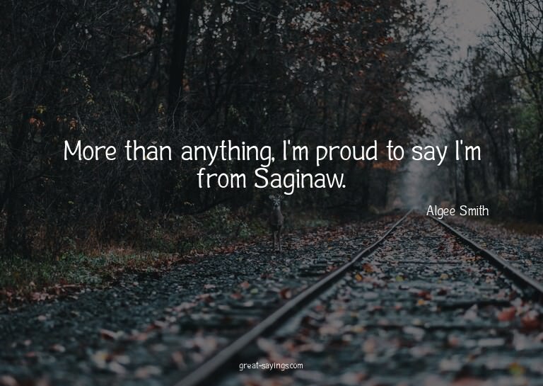 More than anything, I'm proud to say I'm from Saginaw.

