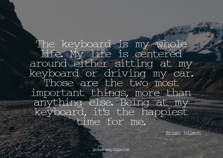 The keyboard is my whole life. My life is centered arou