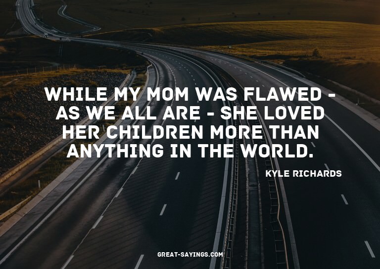 While my mom was flawed - as we all are - she loved her