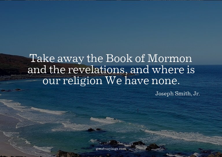 Take away the Book of Mormon and the revelations, and w