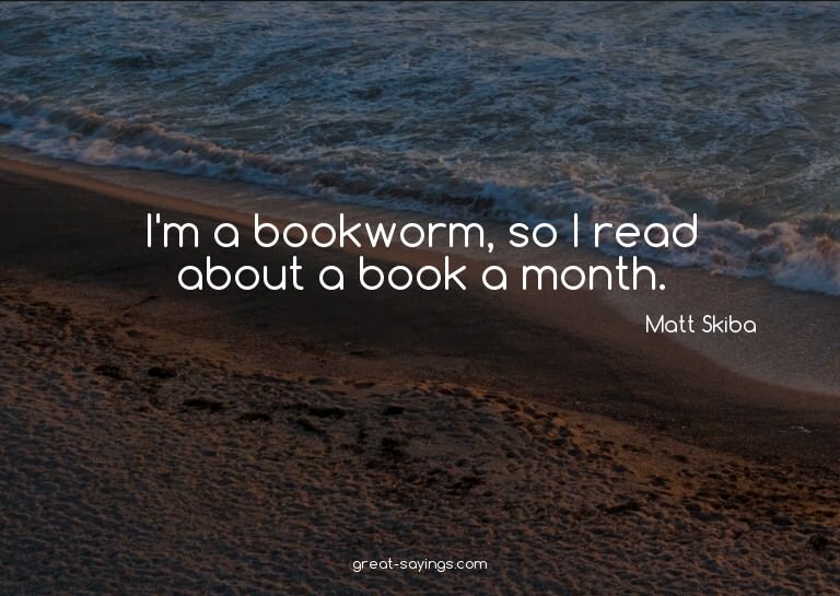 I'm a bookworm, so I read about a book a month.

