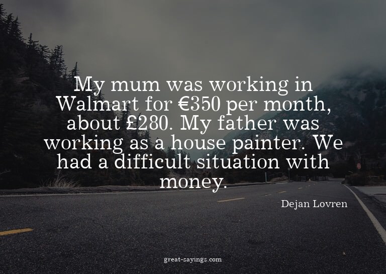 My mum was working in Walmart for €350 per month, about