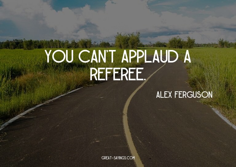 You can't applaud a referee.

