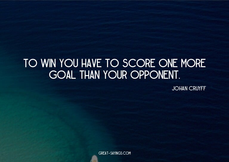 To win you have to score one more goal than your oppone
