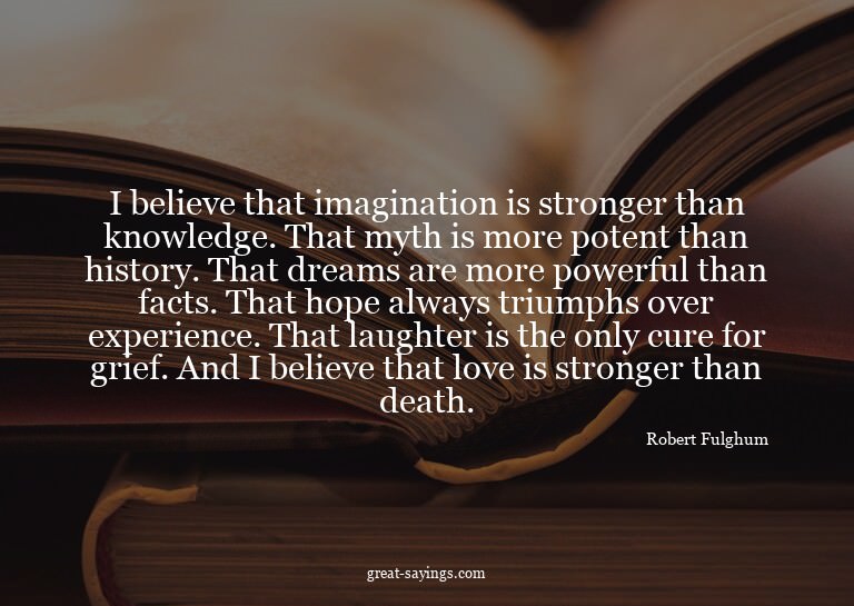I believe that imagination is stronger than knowledge.