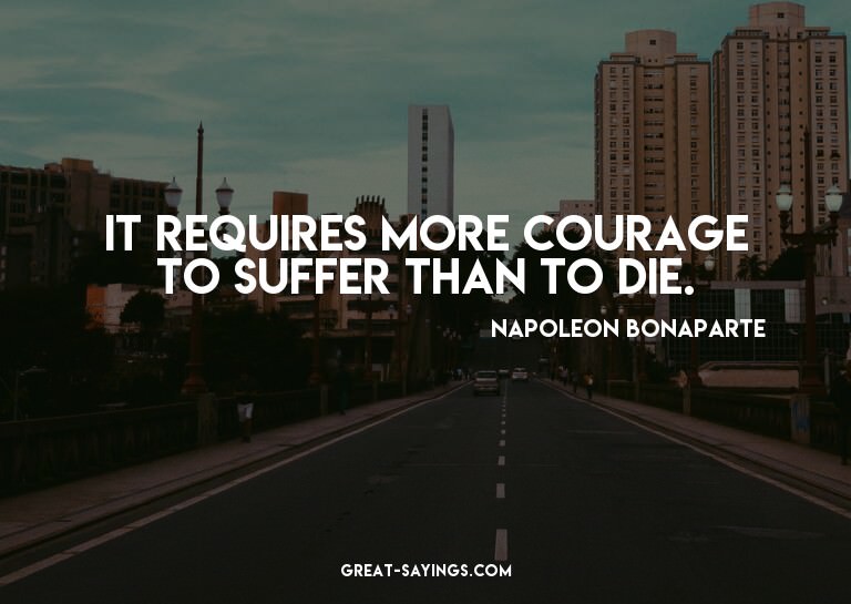 It requires more courage to suffer than to die.

