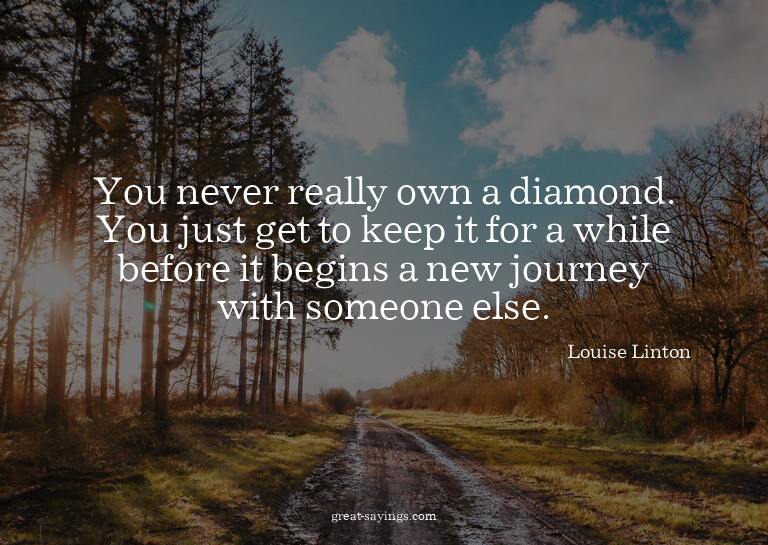 You never really own a diamond. You just get to keep it