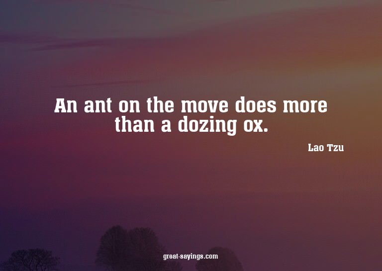 An ant on the move does more than a dozing ox.

