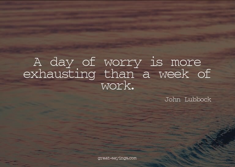 A day of worry is more exhausting than a week of work.

