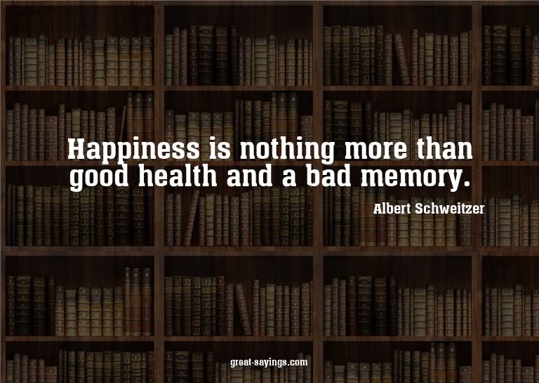 Happiness is nothing more than good health and a bad me