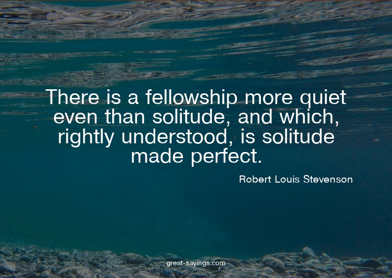 There is a fellowship more quiet even than solitude, an