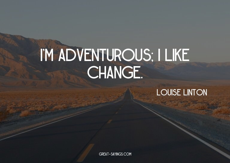 I'm adventurous; I like change.

