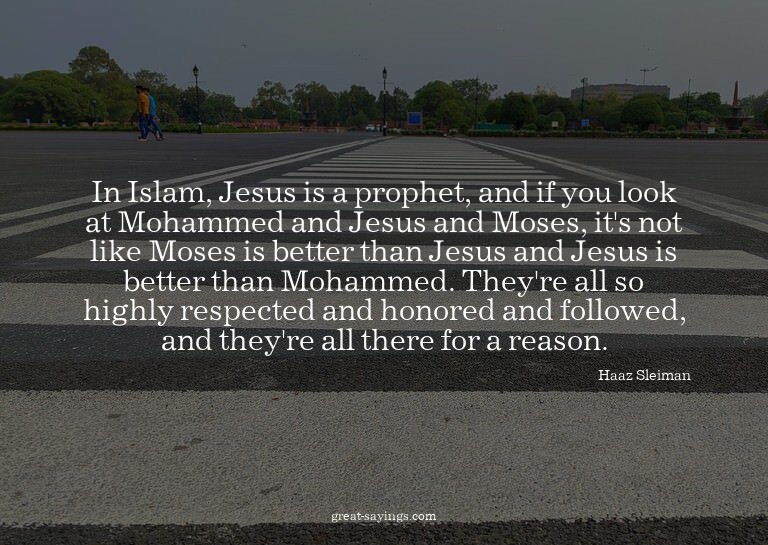 In Islam, Jesus is a prophet, and if you look at Mohamm
