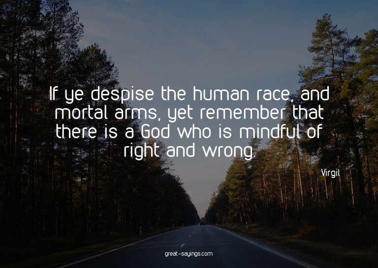 If ye despise the human race, and mortal arms, yet reme