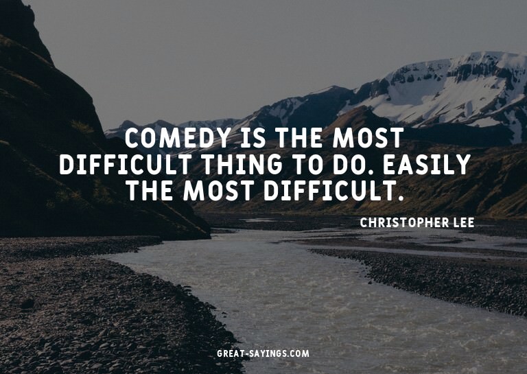 Comedy is the most difficult thing to do. Easily the mo