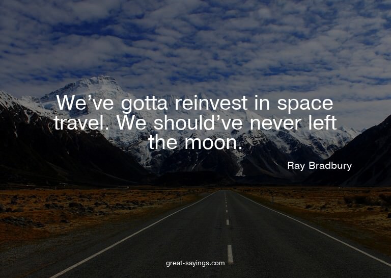 We've gotta reinvest in space travel. We should've neve
