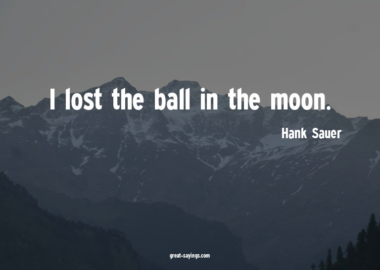 I lost the ball in the moon.


