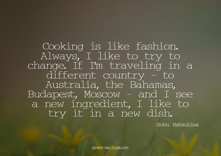 Cooking is like fashion. Always, I like to try to chang