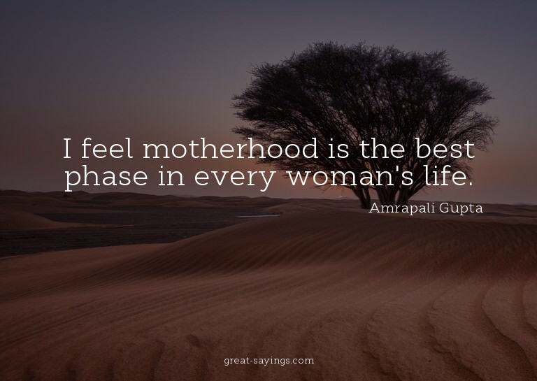 I feel motherhood is the best phase in every woman's li