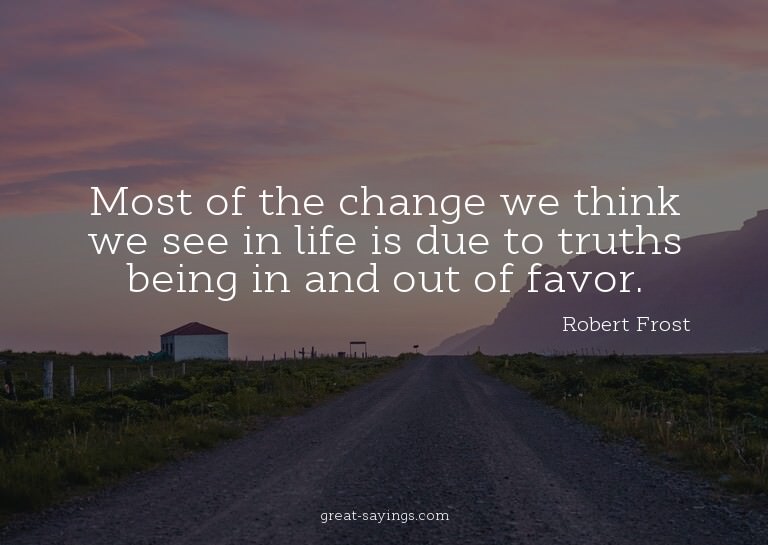 Most of the change we think we see in life is due to tr