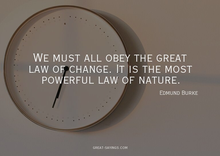 We must all obey the great law of change. It is the mos
