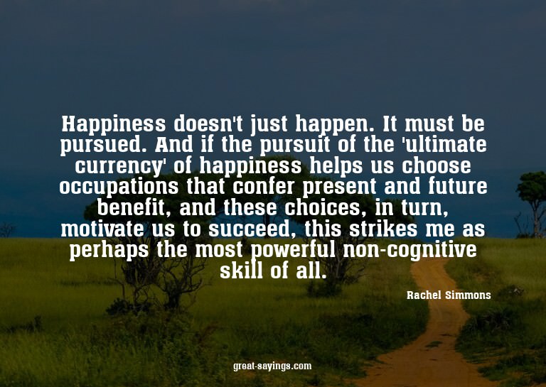 Happiness doesn't just happen. It must be pursued. And