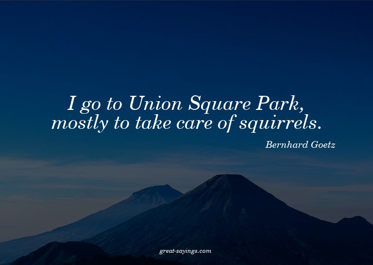 I go to Union Square Park, mostly to take care of squir