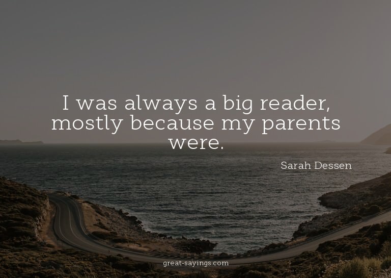 I was always a big reader, mostly because my parents we