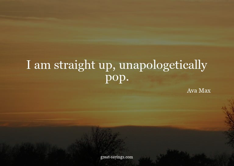 I am straight up, unapologetically pop.

