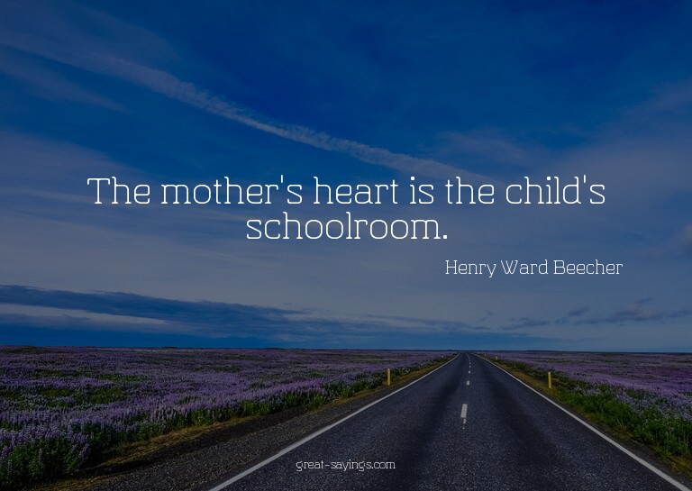The mother's heart is the child's schoolroom.

